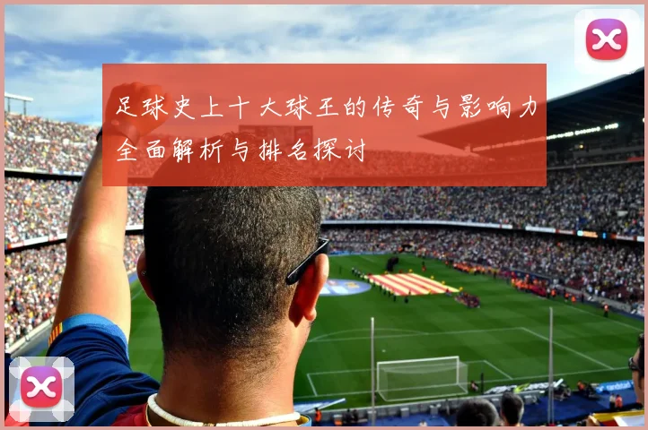足球史上十大球王的传奇与影响力全面解析与排名探讨