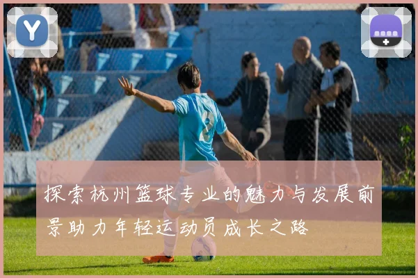 探索杭州篮球专业的魅力与发展前景助力年轻运动员成长之路