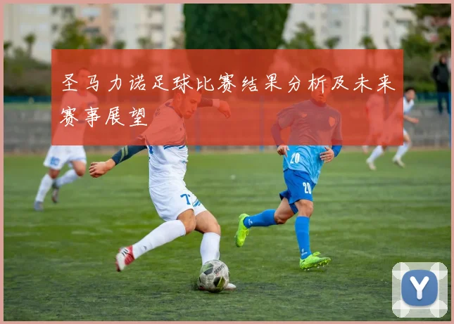 圣马力诺足球比赛结果分析及未来赛事展望