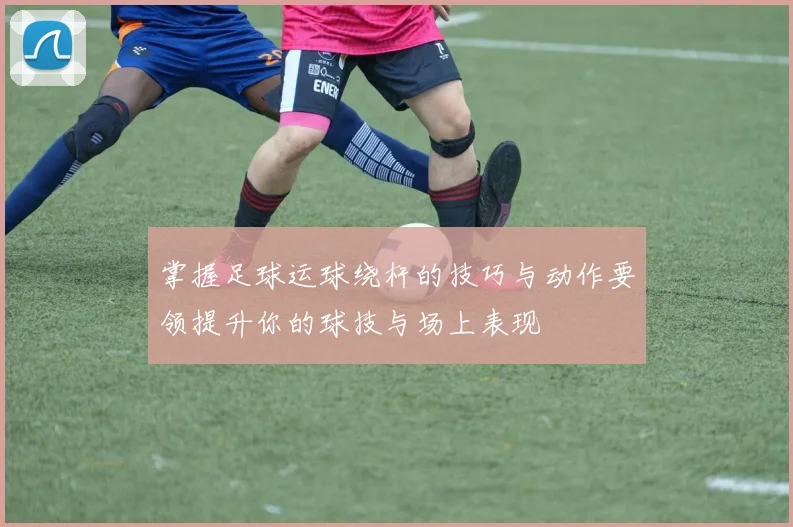 掌握足球运球绕杆的技巧与动作要领提升你的球技与场上表现
