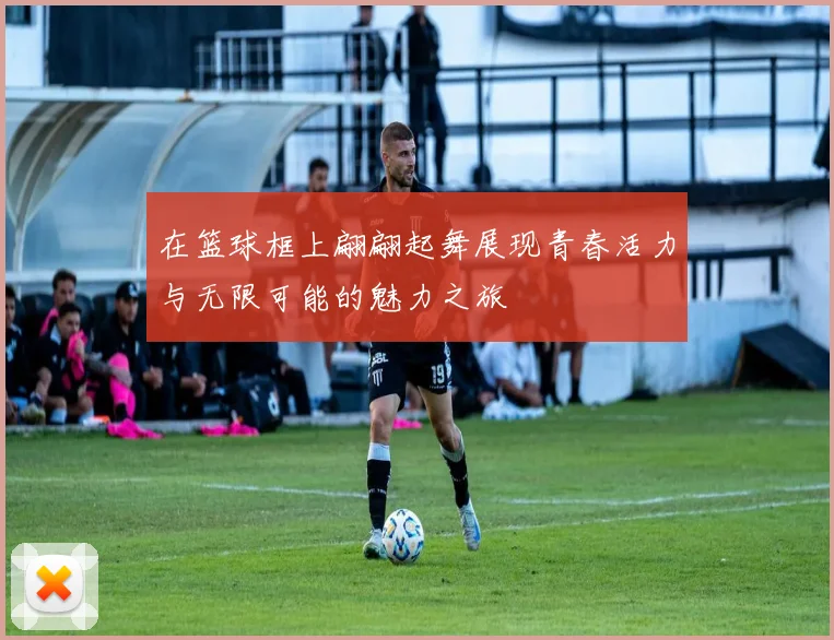 在篮球框上翩翩起舞展现青春活力与无限可能的魅力之旅