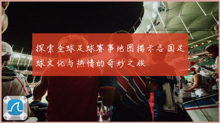 探索全球足球赛事地图揭示各国足球文化与热情的奇妙之旅