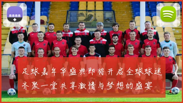 足球嘉年华盛典即将开启全球球迷齐聚一堂共享激情与梦想的盛宴