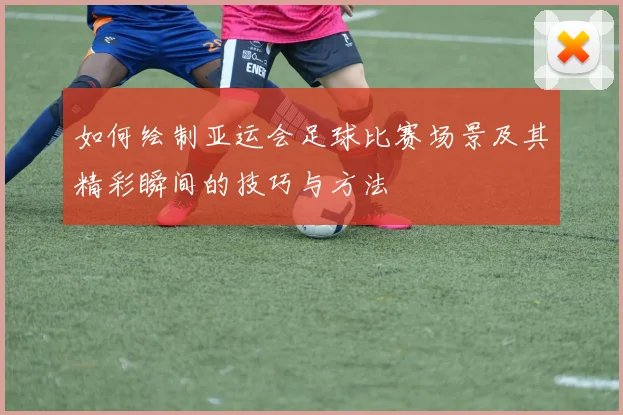如何绘制亚运会足球比赛场景及其精彩瞬间的技巧与方法