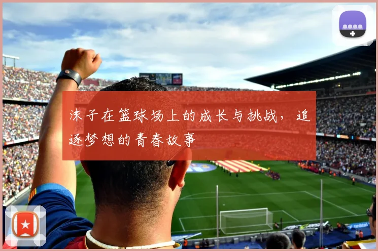沫子在篮球场上的成长与挑战，追逐梦想的青春故事