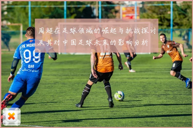 周超在足球领域的崛起与挑战探讨及其对中国足球未来的影响分析