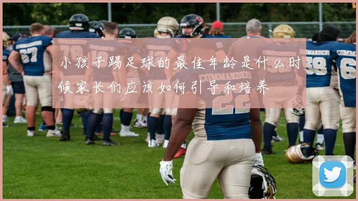小孩子踢足球的最佳年龄是什么时候家长们应该如何引导和培养