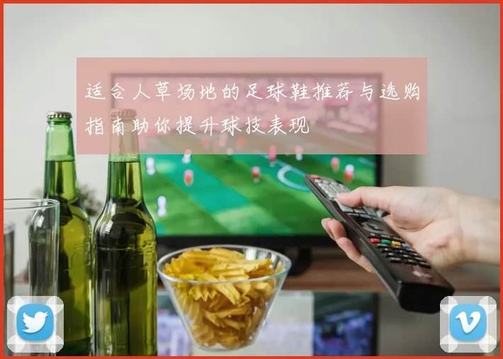 适合人草场地的足球鞋推荐与选购指南助你提升球技表现