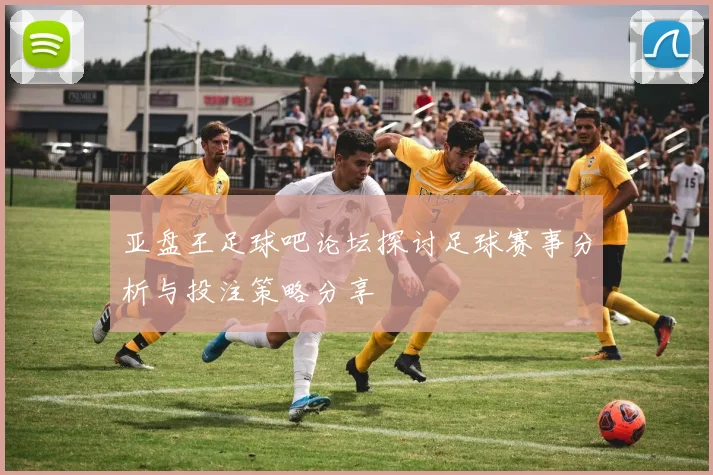 亚盘王足球吧论坛探讨足球赛事分析与投注策略分享