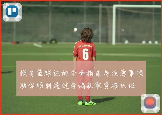 报考篮球证的全面指南与注意事项助你顺利通过考试获取资格认证