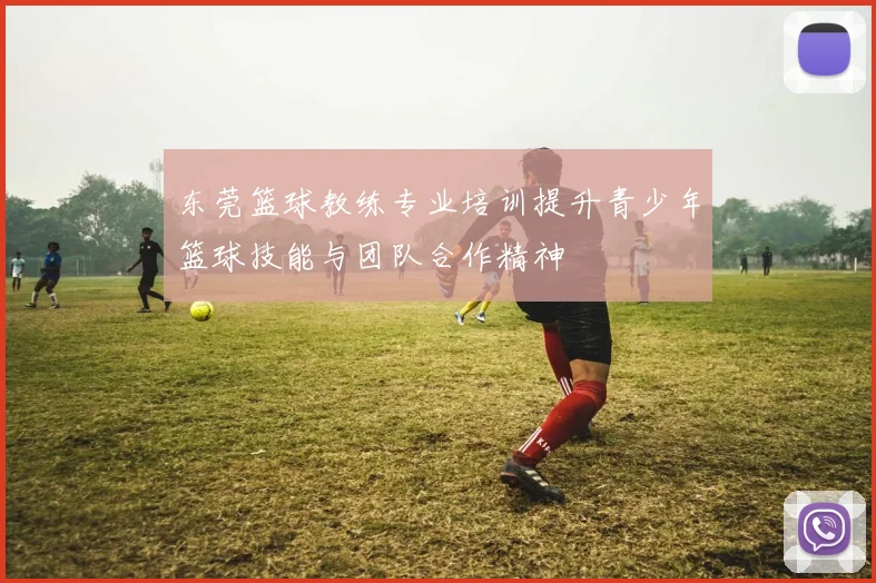 东莞篮球教练专业培训提升青少年篮球技能与团队合作精神